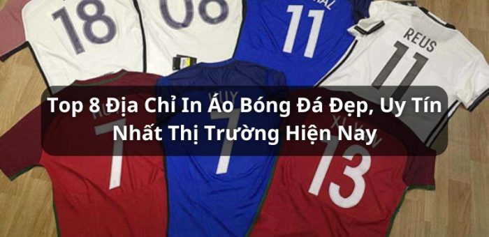 Tổng Hợp Top 8 Địa Chỉ In Áo Bóng Đá Đẹp, Uy Tín Nhất Hiện Nay