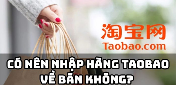 Có Nên Nhập Hàng Taobao Về Bán Hay Không? Lưu Ý Quan Trọng Khi Nhập Hàng