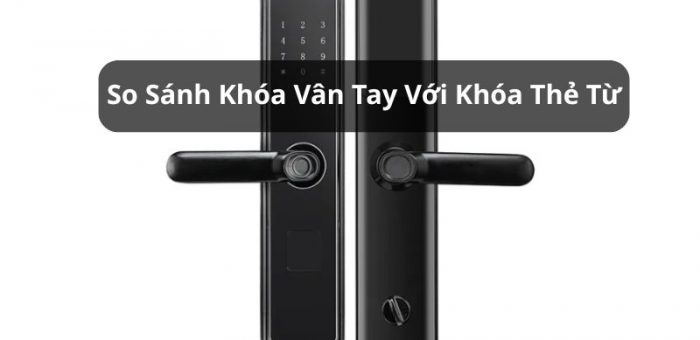 So Sánh Khóa Vân Tay Với Khóa Thẻ Từ: Sử Dụng Loại Nào An Toàn Nhất?
