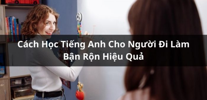 Cách Học Tiếng Anh Cho Người Đi Làm Bận Rộn Hiệu Quả