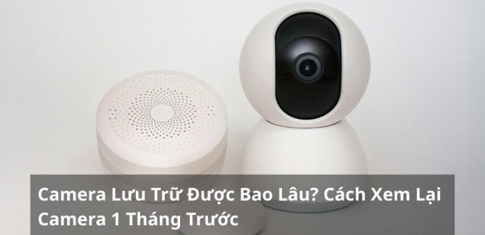 Camera Lưu Trữ Được Bao Lâu? Cách Xem Lại Camera 1 Tháng Trước
