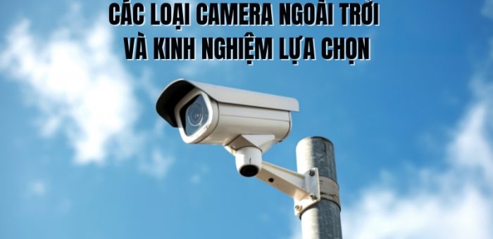 Các Loại Camera Ngoài Trời Và Kinh Nghiệm Lựa Chọn