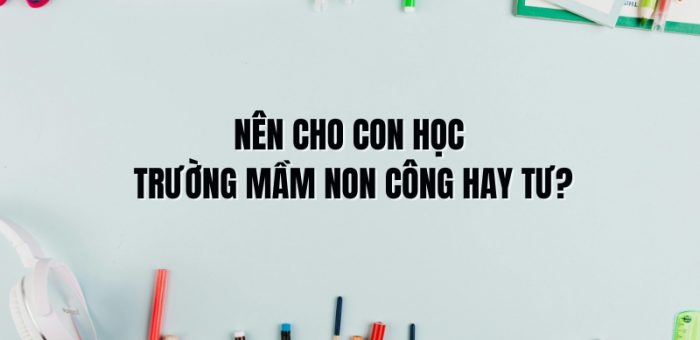 Nên Cho Con Học Trường Mầm Non Công Hay Tư? So Sánh Chi Tiết